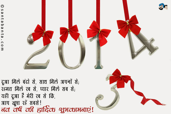 दुआ मिले बंदो से, साथ मिले अपनों से;<br/>
रहमत मिले रब से, प्यार मिले सब से;<br/>
यही दुआ है मेरी रब से कि,<br/>
आप खुश रहें सबसे।<br/>
नव वर्ष की हार्दिक शुभकामनाएं!