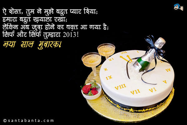 ऐ दोस्त, तुम ने मुझे बहुत प्यार दिया;<br/>
हमारा बहुत ख़याल रखा;<br/>
लेकिन अब जुदा होने का वक़्त आ गया है;<br/>
सिर्फ और सिर्फ तुम्हारा 2013!<br/>
नया साल मुबारक!