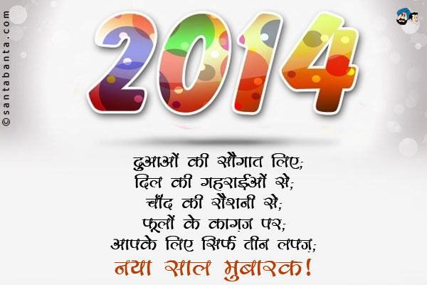 दुआओं की सौगात लिए;<br/>
दिल की गहराइयों से;<br/>
चाँद की रौशनी से;<br/>
फूलों के काग़ज़ पर;<br/>
आपके लिए सिर्फ तीन लफ्ज़;<br/>
नया साल मुबारक!