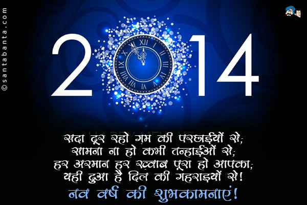 सदा दूर रहो ग़म की परछाइयों से;<br/>
सामना ना हो कभी तन्हाइयों से;<br/>
हर अरमान हर ख़्वाब पूरा हो आपका;<br/>
यही दुआ है दिल की गहराइयों से।<br/>
नव वर्ष की शुभकामनाएं!