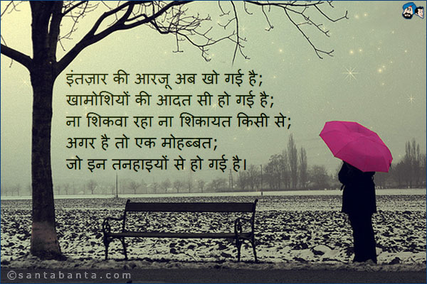 इंतज़ार की आरजू अब खो गई है;<br />
खामोशियों की आदत सी हो गई है;<br />
ना शिकवा रहा ना सिकायत किसी से;<br />
अगर है तो एक मोहब्बत;<br />
जो इन तनहाइयों से हो गई है।
