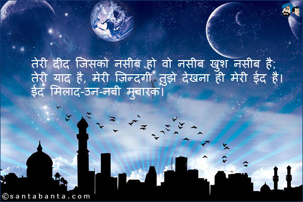 तेरी दीद जिसको नसीब हो वो नसीब खुश नसीब है;<br />
तेरी याद है, मेरी ज़िन्दगी तुझे देखना ही मेरी ईद है।<br />
ईद मिलाद-उन-नबी मुबारक।