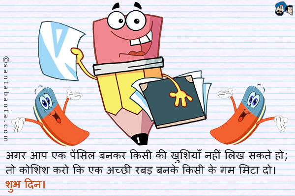 अगर आप एक पेंसिल बनकर किसी की खुशियाँ नहीं लिख सकते हो;<br />
तो कोशिश करो कि एक अच्छी रबड़ बनके किसी के गम मिटा दो।<br />
शुभ दिन।