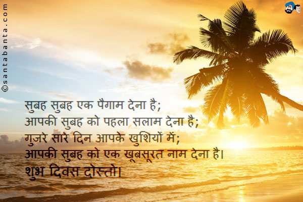 सुबह सुबह एक पैगाम देना है;<br />
आपकी सुबह को पहला सलाम देना है;<br />
गुजरे सारे दिन आपके खुशियों में;<br />
आपकी सुबह को एक खूबसूरत नाम देना है।<br />
शुभ दिवस दोस्तो।