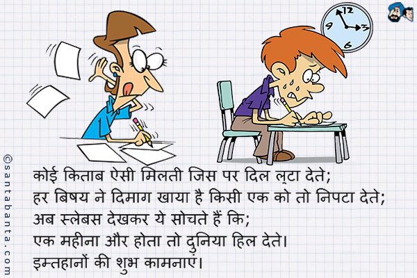 कोई किताब ऐसी मिलती जिस पर दिल लुटा देते;<br />
हर बिषय ने दिमाग खाया है किसी एक को तो निपटा देते;<br />
अब स्लेबस देखकर ये सोचते हैं कि;<br />
एक महीना और होता तो दुनिया हिला देते।<br />
इम्तिहानों की शुभ कामनाएं।