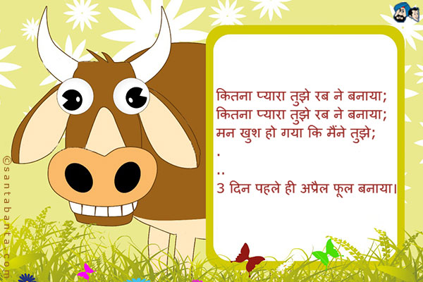 कितना प्यारा तुझे रब ने बनाया;<br />
कितना प्यारा तुझे रब ने बनाया;<br />
मन खुश हो गया कि मैंने तुझे;<br />
.<br />
..<br />
3 दिन पहले ही अप्रैल फूल बनाया।