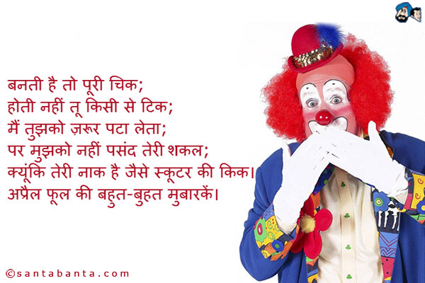 बनती है तो पूरी चिक;<br />
होती नहीं तू किसी से टिक;<br />
मैं तुझको ज़रूर पटा  लेता;<br />
पर मुझको नहीं पसंद तेरी शकल;<br />
क्योंकि तेरी नाक है जैसे स्कूटर की किक।<br />
अप्रैल फूल की बहुत-बुहत मुबारकें।