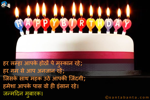 हर लम्हा आपके होठों पे मुस्कान रहे;<br />
हर गम से आप अनजान रहें;<br />
जिसके साथ महक उठे आपकी जिंदगी;<br />
हमेशा आपके पास वो ही इंसान रहे।<br />
जन्मदिन मुबारक।