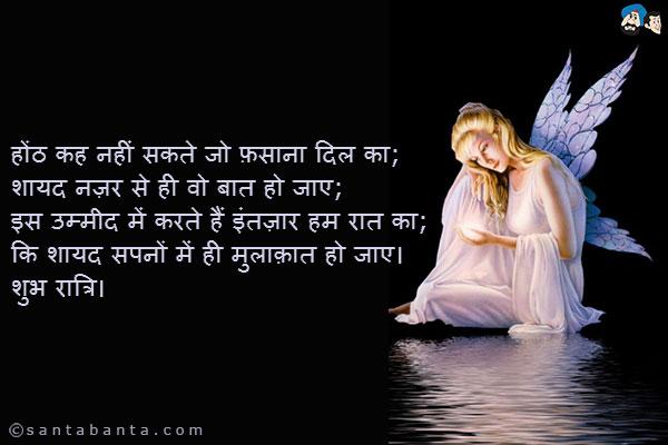 होंठ कह नहीं सकते जो फ़साना दिल का;<br />
शायद नज़र से ही वो बात हो जाए;<br />
इस उम्मीद में करते हैं इंतज़ार हम रात का;<br />
कि शायद सपनों में ही मुलाक़ात हो जाए।<br />
शुभ रात्रि।