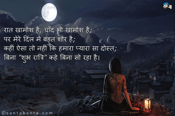 रात खामोश है, चाँद भी खामोश है;<br />
पर मेरे दिल में बहुत शोर है;<br />
कहीं ऐसा तो नहीं कि हमारा प्यारा सा दोस्त;<br />
बिना `शुभ रात्रि` कहे बिना सो रहा है।