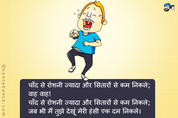 चाँद से रोशनी ज्यादा और सितारों से कम निकले;<br />
वाह वाह!<br />
चाँद से रोशनी ज्यादा और सितारों से कम निकले;<br />
जब भी मैं तुझे देखूं मेरी हंसी एक दम निकले।