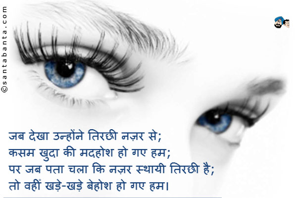 जब देखा उन्होंने तिरछी नज़र से;<br />
कसम खुदा की मदहोश हो गए हम;<br />
पर जब पता चला कि नज़र स्थायी तिरछी है;<br />
तो वहीँ खड़े-खड़े बेहोश हो गए हम।
