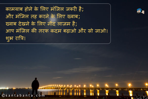 कामयाब होने के लिए मंजिल जरूरी है;<br />
और मंजिल तह करने के लिए ख्वाब;<br />
ख्वाब देखने के लिए नींद लाज़म है;<br />
आप मंजिल की तरफ कदम बढ़ाओ और सो जाओ।<br />
शुभ रात्रि।