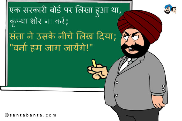 एक सरकारी बोर्ड पर लिखा हुआ था, कृप्या शोर ना करें;<br/>
संता ने उसके नीचे लिख दिया;<br/>
.<br/>
. .<br/>
. . .<br/>
`वर्ना हम जाग जायेंगे!`