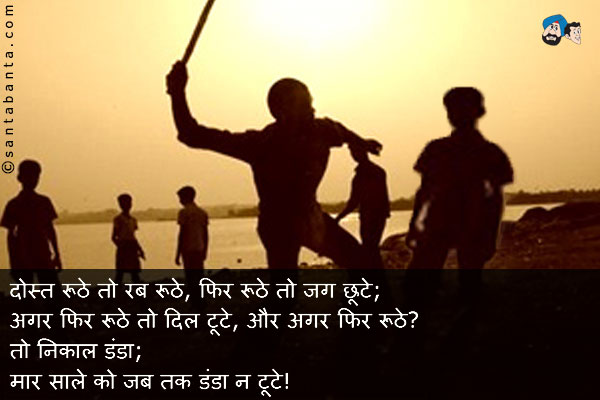 दोस्त रूठे तो रब रूठे, फिर रूठे तो जग छूटे;<br/>
अगर फिर रूठे तो दिल टूटे, और अगर फिर रूठे?<br/>
तो निकाल डंडा;<br/>
मार साले को जब तक डंडा न टूटे!