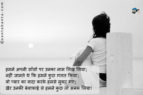 हमनें अपनी साँसों पर उनका नाम लिख लिया;<br/>
नहीं जानते थे कि हमनें कुछ गलत किया;<br/>
वो प्यार का वादा करके हमसे मुकर गए;<br/>
ख़ैर उनकी बेवाफाई से हमनें कुछ तो सबक लिया!