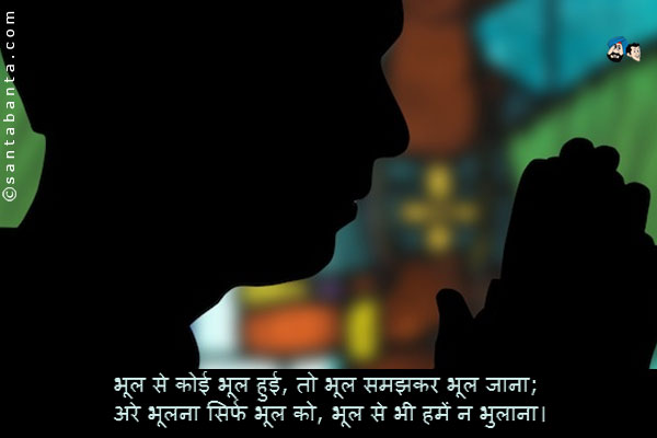 भूल से कोई भूल हुई, तो भूल समझकर भूल जाना;<br />
अरे भूलना सिर्फ भूल को, भूल से भी हमें न भुलाना।