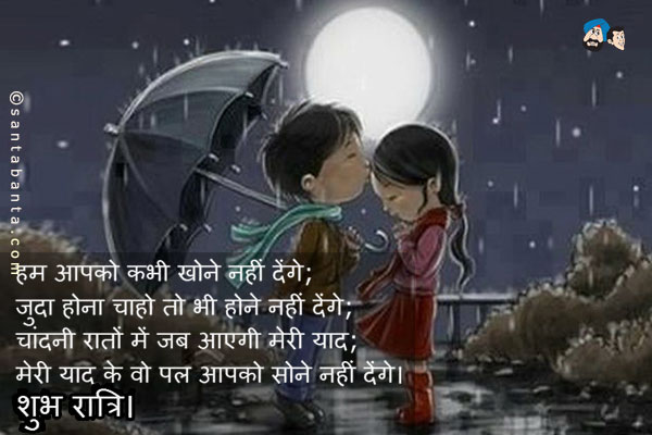 हम आपको कभी खोने नहीं देंगे;<br />
जुदा होना चाहो तो भी होने नहीं देंगे;<br />
चांदनी रातों में जब आएगी मेरी याद;<br />
मेरी याद के वो पल आपको सोने नहीं देंगे।<br />
शुभ रात्रि।