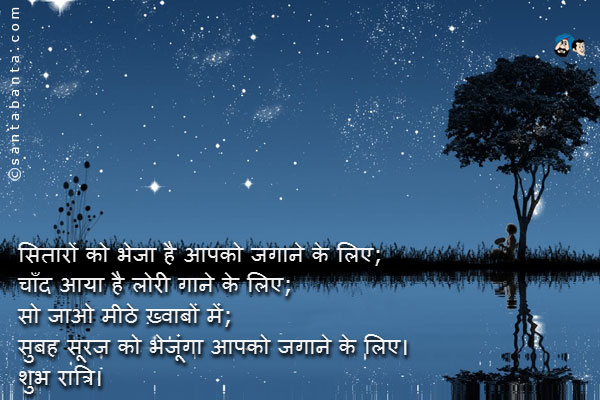 सितारों को भेजा है आपको जगाने के लिए;<br />
चाँद आया है लोरी गाने के लिए;<br />
सो जाओ मीठे ख़्वाबों में;<br />
सुबह सूरज को भेजूंगा आपको जगाने के लिए।<br />
शुभ रात्रि।