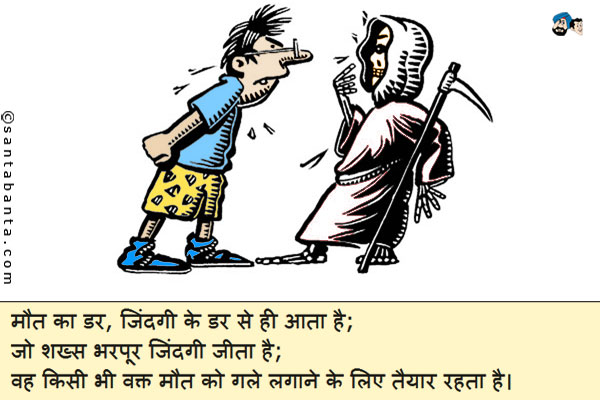 मौत का डर, जिंदगी के डर से ही आता है;<br/ >
जो शख्स भरपूर जिंदगी जीता है;<br/ >
वह किसी भी वक्त मौत को गले लगाने के लिए तैयार रहता है।