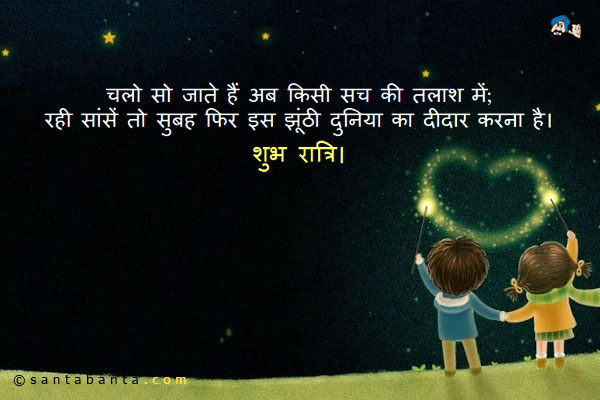 चलो सो जाते हैं अब किसी सच की तलाश में;<br />
रही सांसें तो सुबह फिर इस झूंठी दुनिया का दीदार करना है।<br />
शुभ रात्रि।