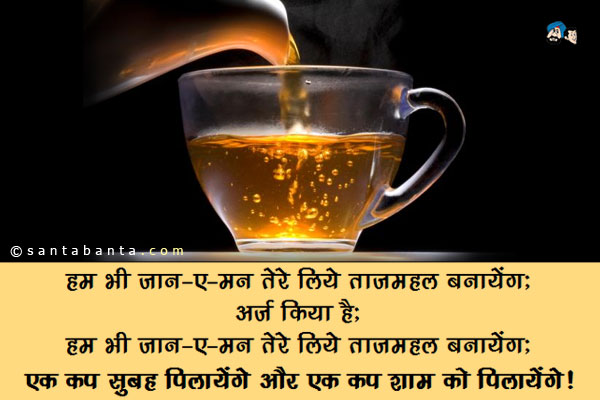 हम भी जान-ए-मन तेरे लिए ताजमहल बनायेंगे;<br/>
अर्ज़ किया है;<br/>
हम भी जान-ए-मन तेरे लिए ताजमहल बनायेंगे;<br/>
एक कप सुबह पिलायेंगे और एक कप शाम को पिलायेंगे!