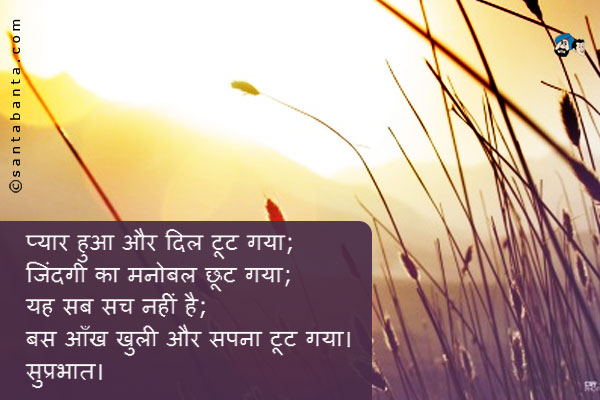 प्यार हुआ और दिल टूट गया;<br />
जिंदगी का मनोबल छूट गया;<br />
यह सब सच नहीं है;<br />
बस आँख खुली और सपना टूट गया।<br />
सुप्रभात।