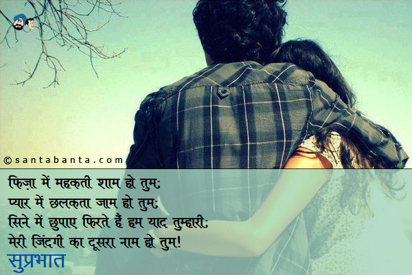 फिज़ा में महकती शाम हो तुम;<br/>
प्यार में छलकता जाम हो तुम;<br/>
सीने में छुपाए फिरते हैं हम याद तुम्हारी;<br/>
मेरी जिंदगी का दूसरा नाम हो तुम।<br/>
सुप्रभात! 