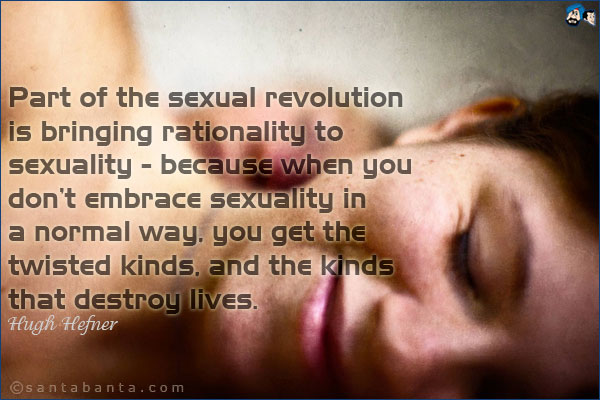 Part of the sexual revolution is bringing rationality to sexuality - because when you don't embrace sexuality in a normal way, you get the twisted kinds, and the kinds that destroy lives.