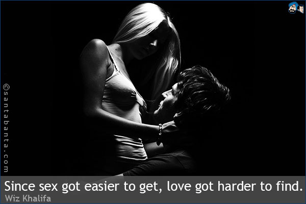 Since sex got easier to get, love got harder to find.