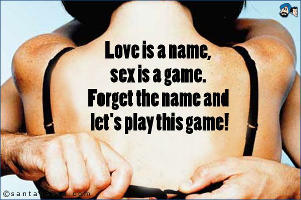 Love is a name, sex is a game. Forget the name and let's play this game!