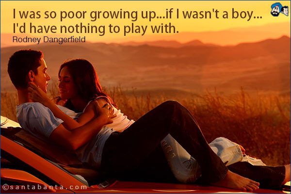 I was so poor growing up...if I wasn't a boy...I'd have nothing to play with.