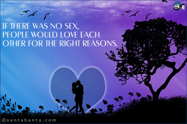 If there was no sex, people would love each other for the right reasons.