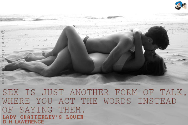 Sex is just another form of talk, where you act the words instead of saying them.<br />
~ Lady Chatterley's Lover