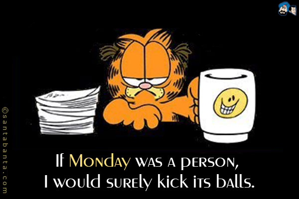 If Monday was a person, I would surely kick its balls. 