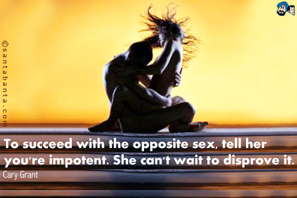 To succeed with the opposite sex, tell her you're impotent.  She can't wait to disprove it.
