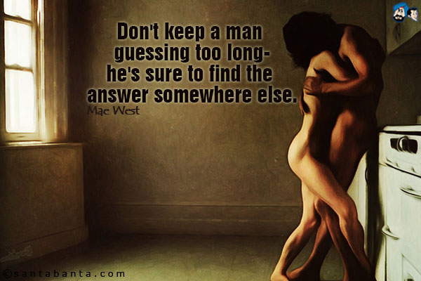 Don't keep a man guessing too long--he's sure to find the answer somewhere else.