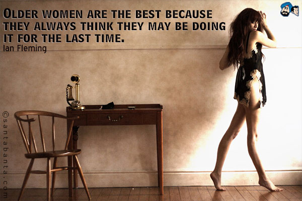 Older women are the best because they always think they may be doing it for the last time.