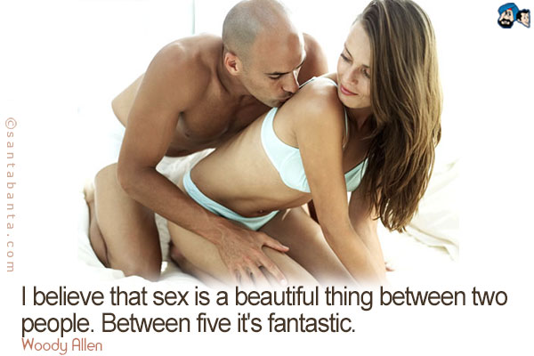 I believe that sex is a beautiful thing between two people. Between five it's fantastic.