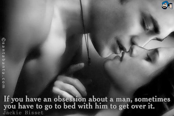 If you have an obsession about a man, sometimes you have to go to bed with him to get over it.