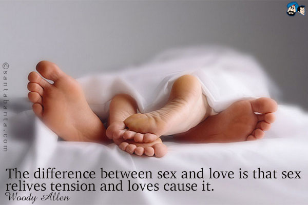 The difference between sex and love is that sex relives tension and loves cause it.