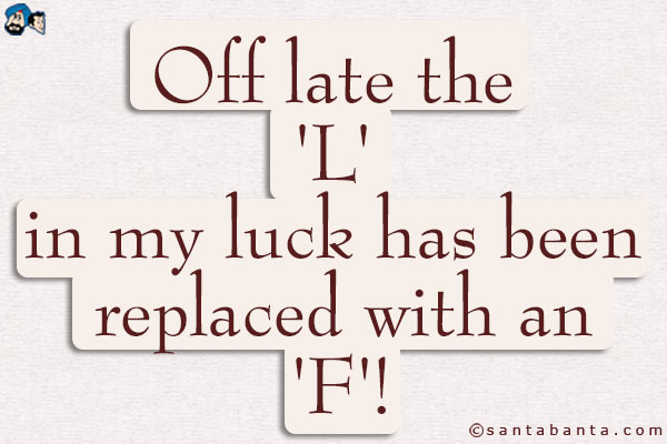 Off late, the 'L' in my luck has been replaced with an 'F'!