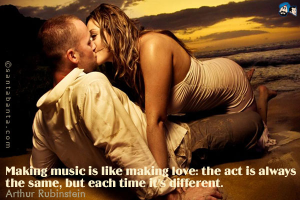 Making music is like making love: the act is always the same, but each time it's different.