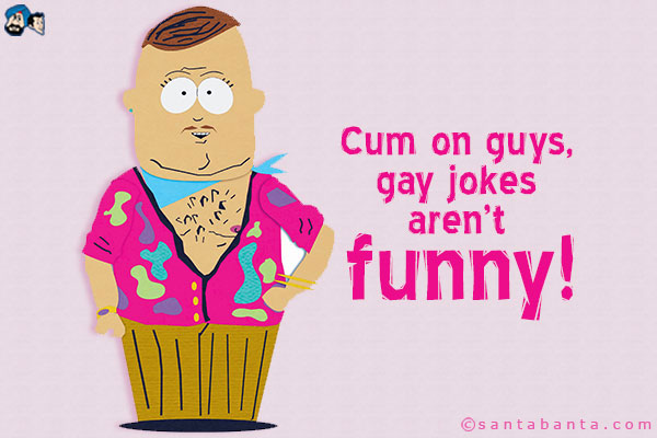 Cum on guys, gay jokes aren't funny!