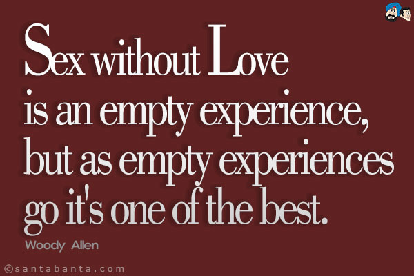 Sex without love is an empty experience, but as empty experiences go it's one of the best.