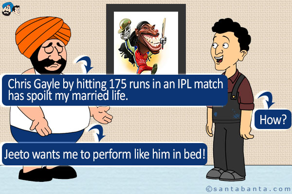 Santa: Chris Gayle by hitting 175 runs in an IPL match has spoilt my married life.<br />
Banta: How?<br />
Santa: Jeeto wants me to perform like him in bed!
