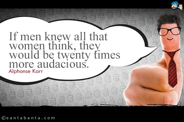 If men knew all that women think, they would be twenty times more audacious.