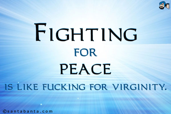 Fighting for peace is like fucking for virginity.