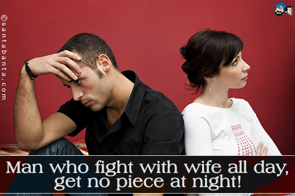 Man who fight with wife all day, get no piece at night!