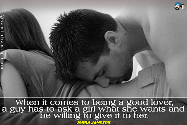 When it comes to being a good lover, a guy has to ask a girl what she wants and be willing to give it to her.